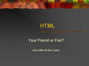 HTML Your Friend or Foe and a little