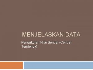 MENJELASKAN DATA Pengukuran Nilai Sentral Central Tendency Pengukuran