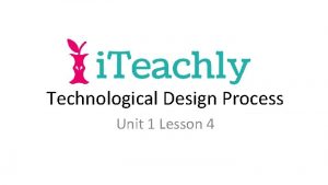 Technological Design Process Unit 1 Lesson 4 Technological