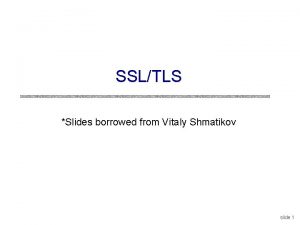 SSLTLS Slides borrowed from Vitaly Shmatikov slide 1