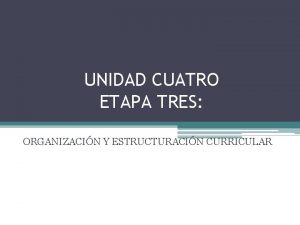 UNIDAD CUATRO ETAPA TRES ORGANIZACIN Y ESTRUCTURACIN CURRICULAR