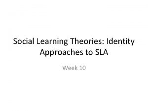 Social Learning Theories Identity Approaches to SLA Week