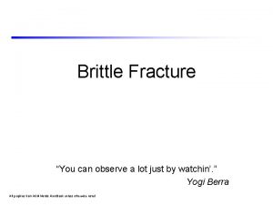 Brittle Fracture You can observe a lot just