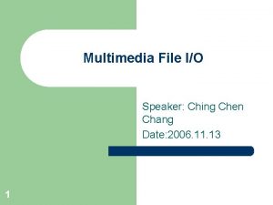 Multimedia File IO Speaker Ching Chen Chang Date