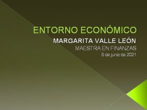 ENTORNO ECONMICO MARGARITA VALLE LEN MAESTRA EN FINANZAS