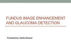 FUNDUS IMAGE ENHANCEMENT AND GLAUCOMA DETECTION Presented by