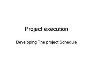 Project execution Developing The project Schedule Purpose The