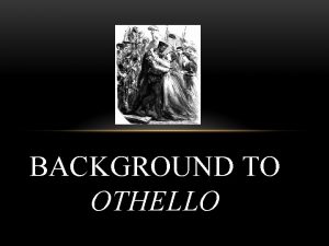 BACKGROUND TO OTHELLO DATE Othello was likely written