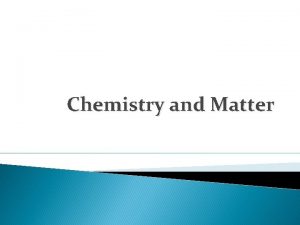 Chemistry and Matter Chemistry Chemistry is the study