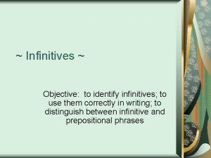 Infinitives Objective to identify infinitives to use them