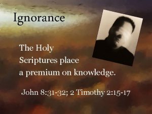 Ignorance The Holy Scriptures place a premium on