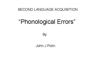 SECOND LANGUAGE ACQUISITION Phonological Errors By John J