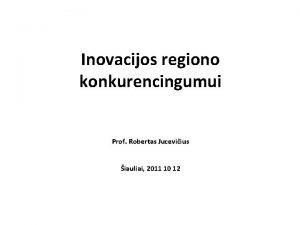 Inovacijos regiono konkurencingumui Prof Robertas Juceviius iauliai 2011