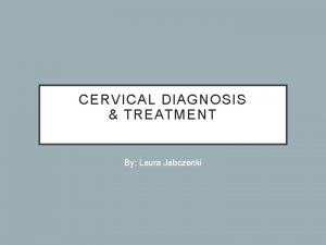 CERVICAL DIAGNOSIS TREATMENT By Laura Jabczenki CERVICAL ANATOMY