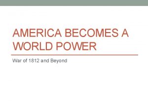 AMERICA BECOMES A WORLD POWER War of 1812