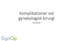 Komplikationer vid gynekologisk kirurgi Eva Uustal Dagens punkter