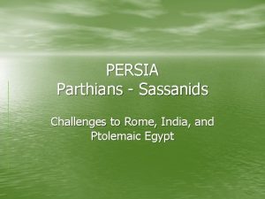 PERSIA Parthians Sassanids Challenges to Rome India and