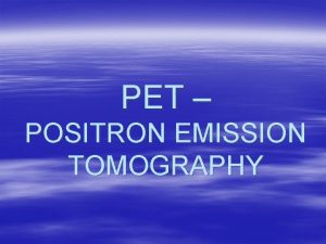 PET POSITRON EMISSION TOMOGRAPHY PET POSITRON EMISSION TOMOGRAPHY