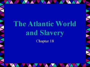 The Atlantic World and Slavery Chapter 18 Atlantic