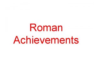 Roman Achievements Roman Achievements The Romans developed innovations