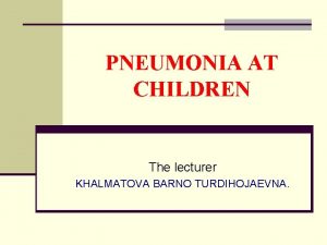 PNEUMONIA AT CHILDREN The lecturer KHALMATOVA BARNO TURDIHOJAEVNA