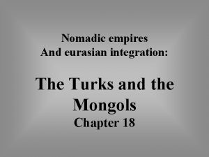 Nomadic empires And eurasian integration The Turks and