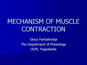 MECHANISM OF MUSCLE CONTRACTION Ginus Partadiredja The Department