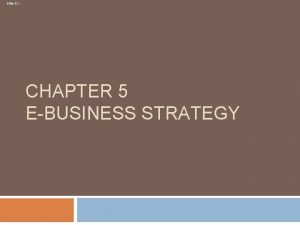 Slide 5 1 CHAPTER 5 EBUSINESS STRATEGY Slide