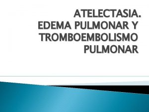 ATELECTASIA EDEMA PULMONAR Y TROMBOEMBOLISMO PULMONAR ATELECTASIA El