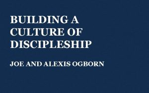 BUILDING A CULTURE OF DISCIPLESHIP JOE AND ALEXIS