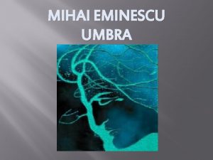 MIHAI EMINESCU UMBRA Umbra este pe deo parte