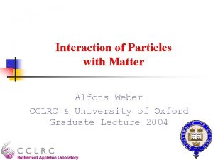 Interaction of Particles with Matter Alfons Weber CCLRC