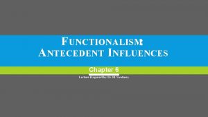 FUNCTIONALISM ANTECEDENT INFLUENCES Chapter 6 Lecture Prepared by