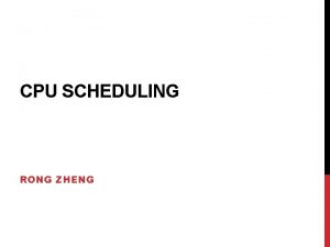 CPU SCHEDULING RONG ZHENG OVERVIEW Why scheduling Nonpreemptive