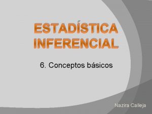 ESTADSTICA INFERENCIAL 6 Conceptos bsicos Nazira Calleja Inferencia