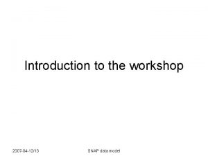 Introduction to the workshop 2007 04 1213 SNAP