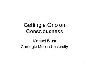 Getting a Grip on Consciousness Manuel Blum Carnegie