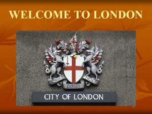 WELCOME TO LONDON LONDON London is the capital