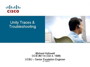 Unity Traces Troubleshooting Michael Hollowell CCIE 4114 Oct
