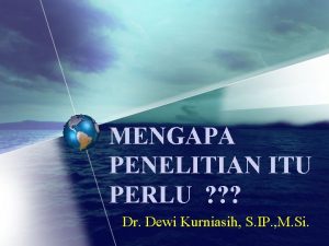MENGAPA PENELITIAN ITU PERLU Dr Dewi Kurniasih S