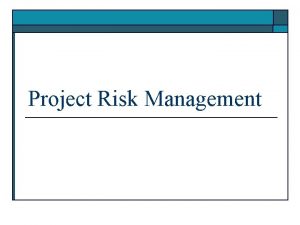 Project Risk Management Learning Objectives o Understand what