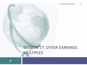 Aswath Damodaran SESSION 17 OTHER EARNINGS MULTIPLES 1