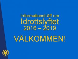 Informationstrff om Idrottslyftet 2016 2019 VLKOMMEN Om dagen