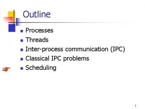 Outline n n n Processes Threads Interprocess communication