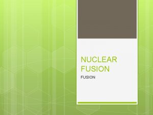 NUCLEAR FUSION FUSION In nuclear physics nuclear fusion