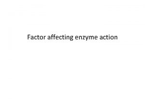 Factor affecting enzyme action FACTORS AFFECTING ENZYME ACTION