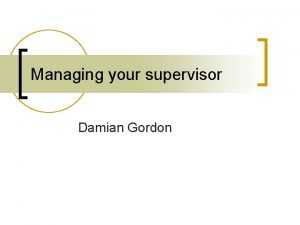 Managing your supervisor Damian Gordon Contents n n