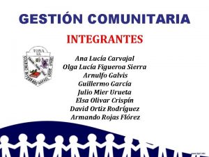 GESTIN COMUNITARIA INTEGRANTES Ana Luca Carvajal Olga Luca