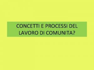 CONCETTI E PROCESSI DEL LAVORO DI COMUNITA Concetti