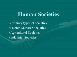 Human Societies 3 primary types of societies Hunter